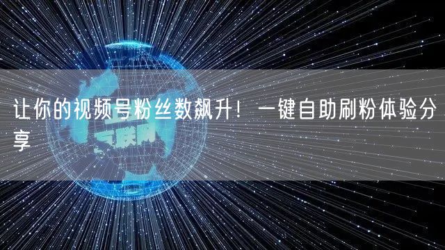 让你的视频号粉丝数飙升！一键自助刷粉体验分享