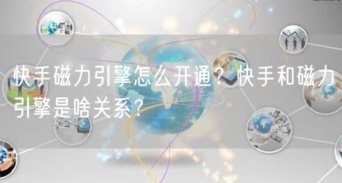 快手磁力引擎怎么开通?快手和磁力引擎是啥关系?