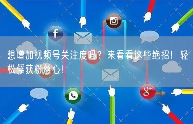 想增加视频号关注度吗？来看看这些绝招！轻松俘获粉丝心！