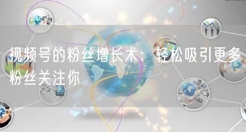 视频号的粉丝增长术：轻松吸引更多粉丝关注你