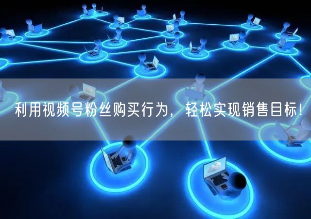 利用视频号粉丝购买行为，轻松实现销售目标！