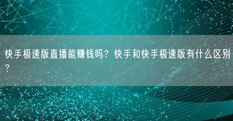 快手极速版直播能赚钱吗?快手和快手极速版有什么区别?