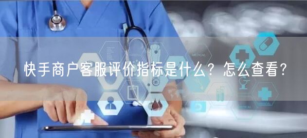 快手商户客服评价指标是什么?怎么查看?