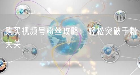 购买视频号粉丝攻略：轻松突破千粉大关