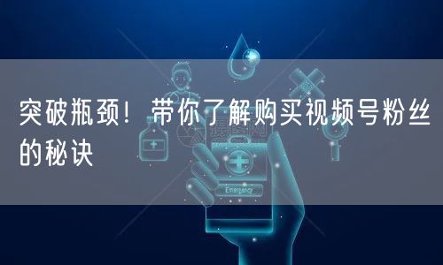 突破瓶颈！带你了解购买视频号粉丝的秘诀