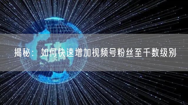 揭秘：如何快速增加视频号粉丝至千数级别