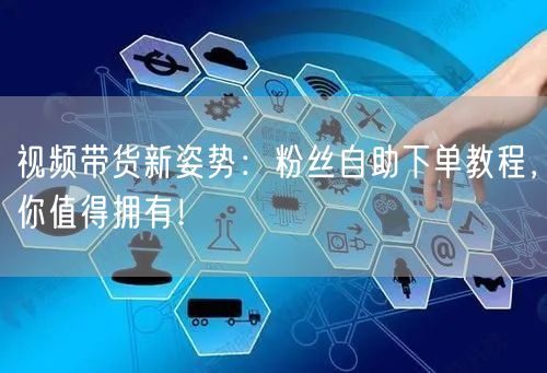 视频带货新姿势：粉丝自助下单教程，你值得拥有！