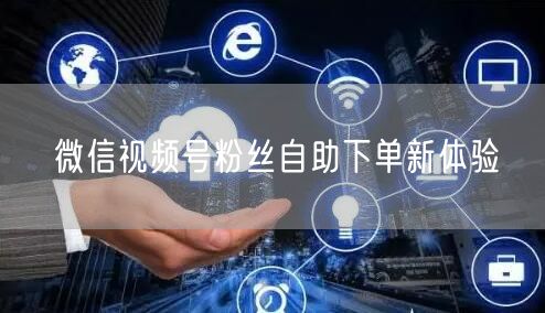微信视频号粉丝自助下单新体验