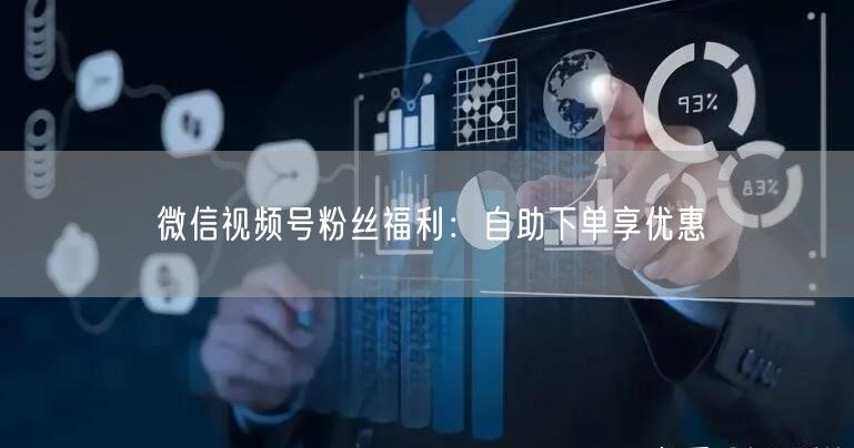 微信视频号粉丝福利:自助下单享优惠