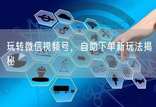 玩转微信视频号，自助下单新玩法揭秘