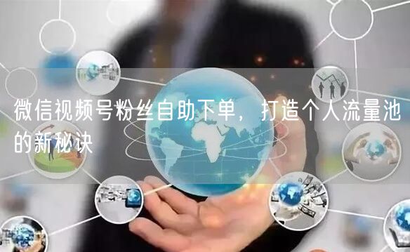 微信视频号粉丝自助下单，打造个人流量池的新秘诀