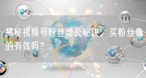 揭秘视频号粉丝增长秘诀:买粉丝真的有效吗?