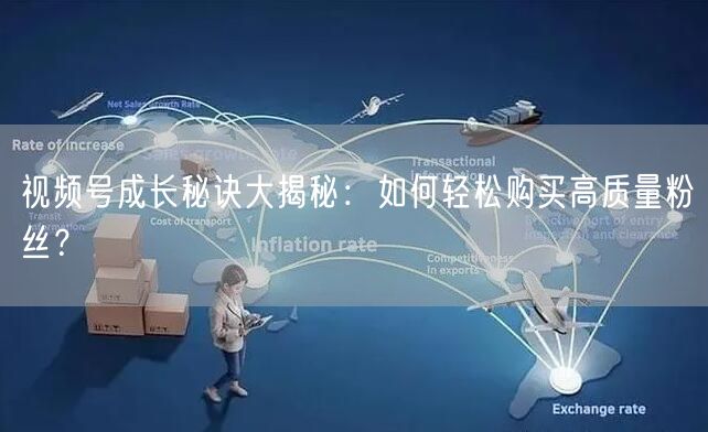 视频号成长秘诀大揭秘：如何轻松购买高质量粉丝？