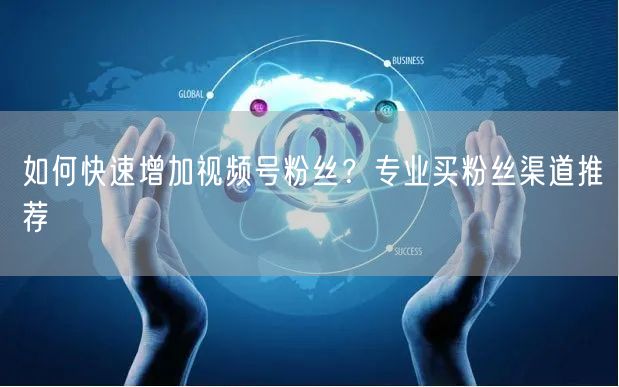 如何快速增加视频号粉丝？专业买粉丝渠道推荐
