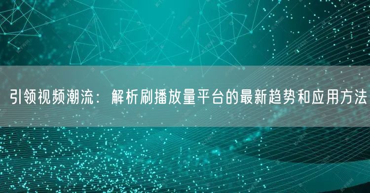 引领视频潮流：解析刷播放量平台的最新趋势和应用方法