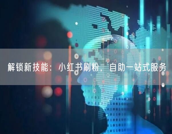解锁新技能：小红书刷粉，自助一站式服务