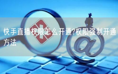 快手直播权限怎么开通?权限强制开通方法