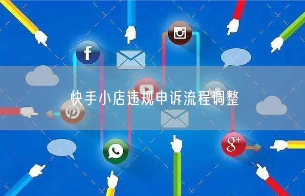 快手小店违规申诉流程调整