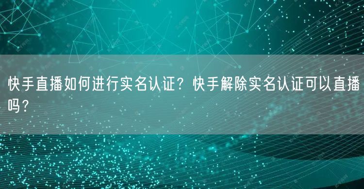 快手直播如何进行实名认证?快手解除实名认证可以直播吗?