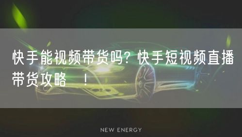 快手能视频带货吗? 快手短视频直播带货攻略!