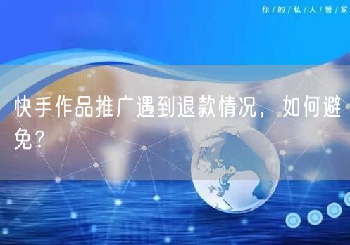 快手作品推广遇到退款情况,如何避免?