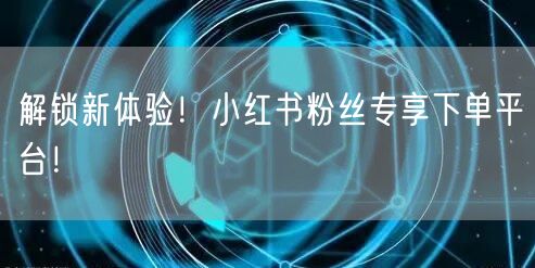 解锁新体验!小红书粉丝专享下单平台!