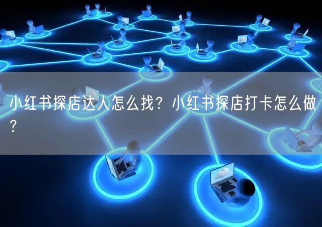 小红书探店达人怎么找？小红书探店打卡怎么做？