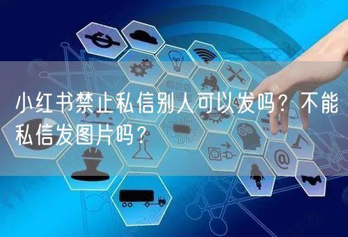 小红书禁止私信别人可以发吗？不能私信发图片吗？