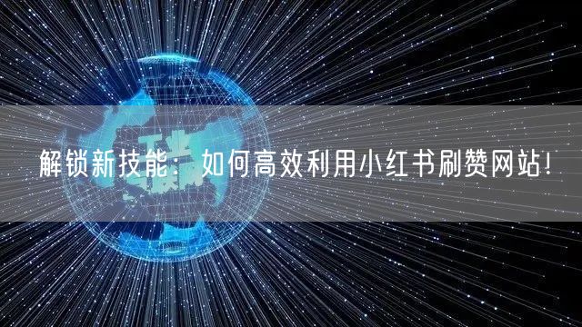 解锁新技能：如何高效利用小红书刷赞网站！