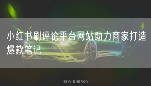 小红书刷评论平台网站助力商家打造爆款笔记