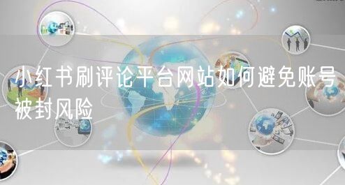 小红书刷评论平台网站如何避免账号被封风险