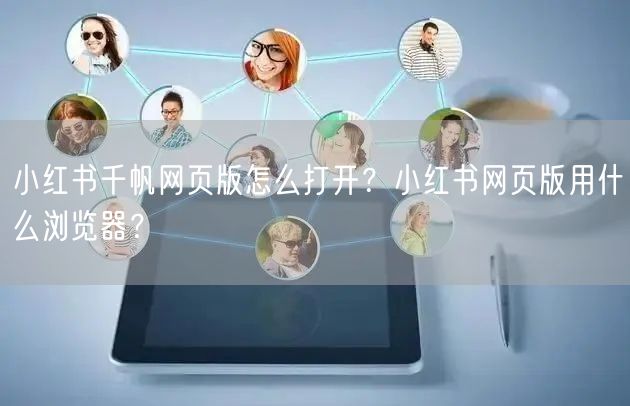 小红书千帆网页版怎么打开？小红书网页版用什么浏览器？