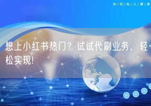 想上小红书热门?试试代刷业务,轻松实现!