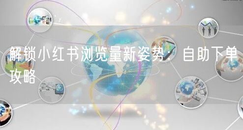 解锁小红书浏览量新姿势：自助下单攻略