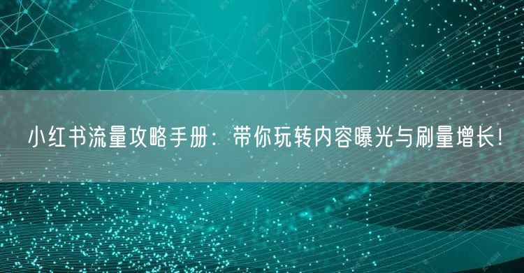 小红书流量攻略手册：带你玩转内容曝光与刷量增长！