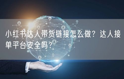 小红书达人带货链接怎么做？达人接单平台安全吗？
