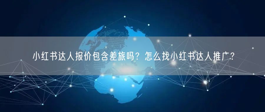 小红书达人报价包含差旅吗?怎么找小红书达人推广?