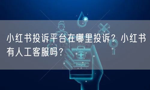 小红书投诉平台在哪里投诉？小红书有人工客服吗？