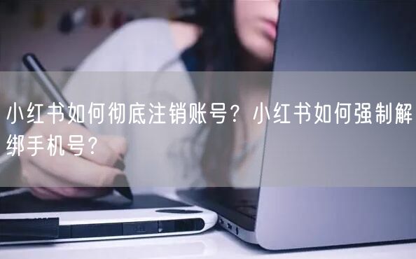 小红书如何彻底注销账号？小红书如何强制解绑手机号？