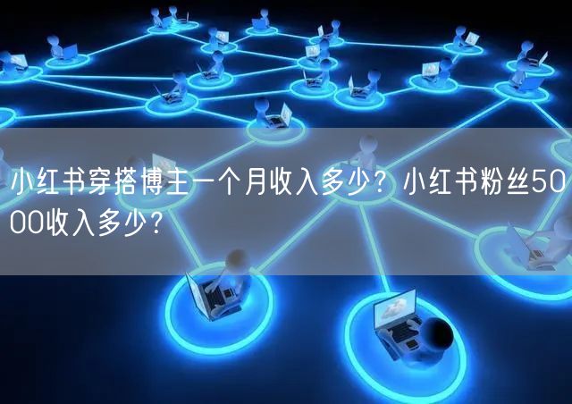 小红书穿搭博主一个月收入多少？小红书粉丝5000收入多少？