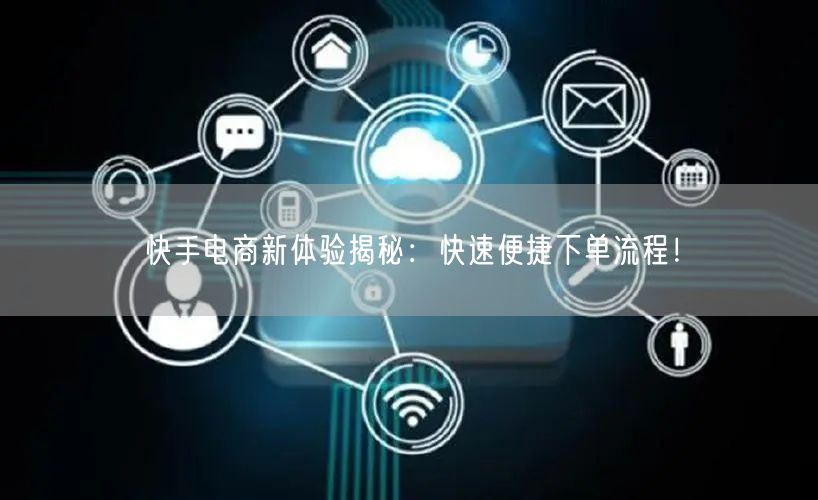 快手电商新体验揭秘：快速便捷下单流程！