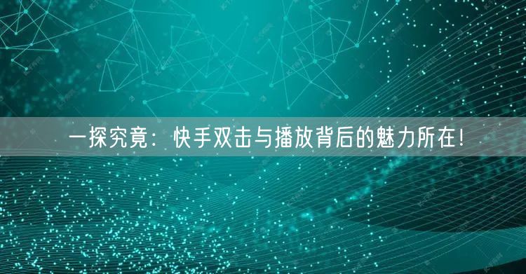 一探究竟：快手双击与播放背后的魅力所在！