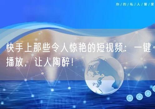 快手上那些令人惊艳的短视频：一键播放，让人陶醉！