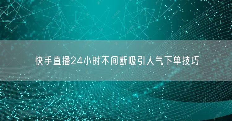快手直播24小时不间断吸引人气下单技巧