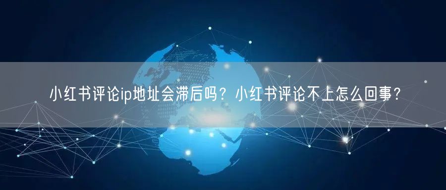 小红书评论ip地址会滞后吗？小红书评论不上怎么回事？
