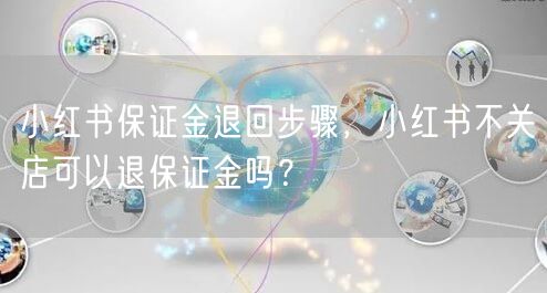 小红书保证金退回步骤，小红书不关店可以退保证金吗？