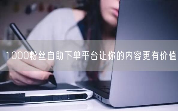 1000粉丝自助下单平台让你的内容更有价值