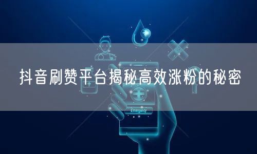 抖音刷赞平台揭秘高效涨粉的秘密