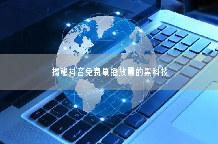 揭秘抖音免费刷播放量的黑科技