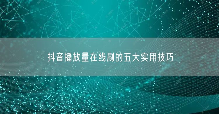 抖音播放量在线刷的五大实用技巧